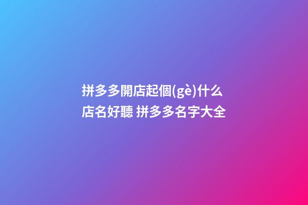 拼多多開店起個(gè)什么店名好聽 拼多多名字大全-第1張-店鋪起名-玄機(jī)派
